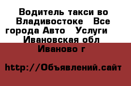 Водитель такси во Владивостоке - Все города Авто » Услуги   . Ивановская обл.,Иваново г.